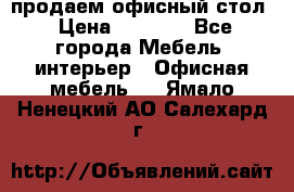 продаем офисный стол › Цена ­ 3 600 - Все города Мебель, интерьер » Офисная мебель   . Ямало-Ненецкий АО,Салехард г.